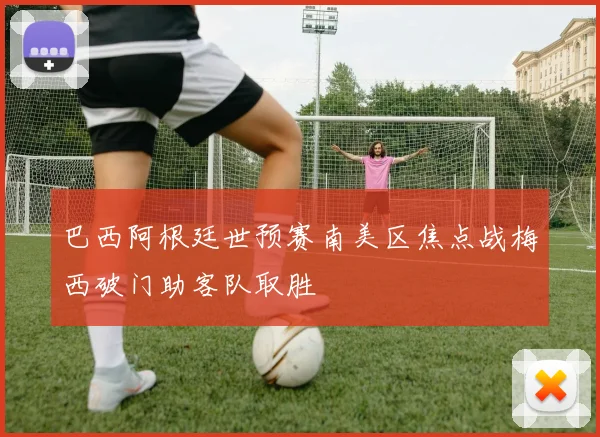 巴西阿根廷世预赛南美区焦点战梅西破门助客队取胜