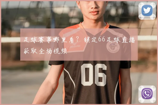 足球赛事哪里看？锁定66足球直播获取全场视频