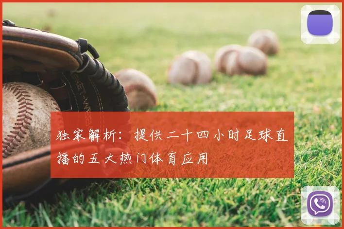 独家解析：提供二十四小时足球直播的五大热门体育应用