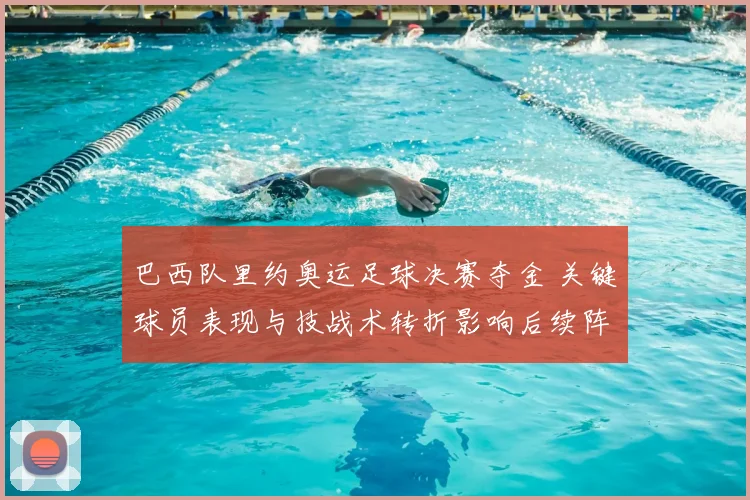 巴西队里约奥运足球决赛夺金 关键球员表现与技战术转折影响后续阵容调整