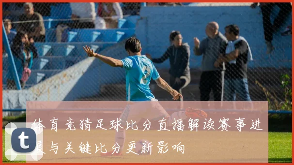 体育竞猜足球比分直播解读赛事进展与关键比分更新影响