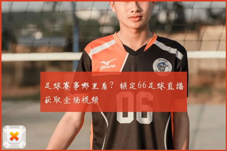 足球赛事哪里看？锁定66足球直播获取全场视频