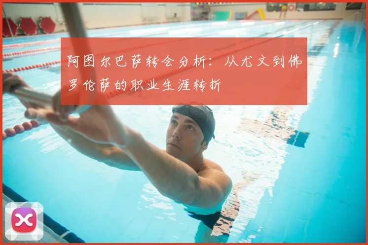 阿图尔巴萨转会分析：从尤文到佛罗伦萨的职业生涯转折