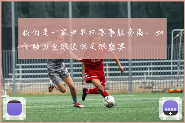 我们是一家世界杯赛事服务商，如何助力全球顶级足球盛宴