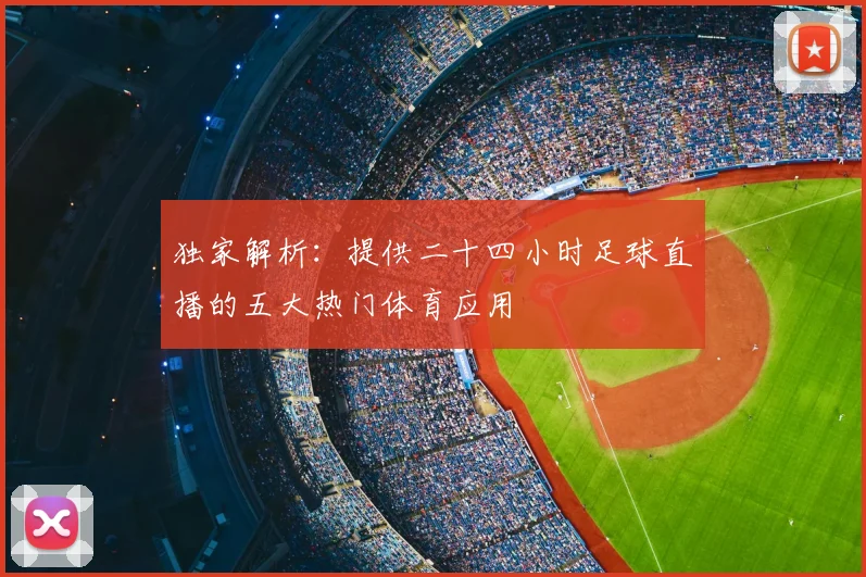 独家解析：提供二十四小时足球直播的五大热门体育应用