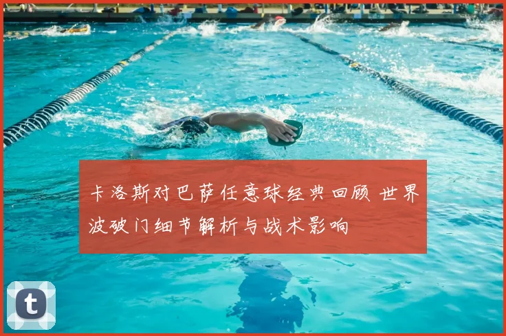 卡洛斯对巴萨任意球经典回顾 世界波破门细节解析与战术影响