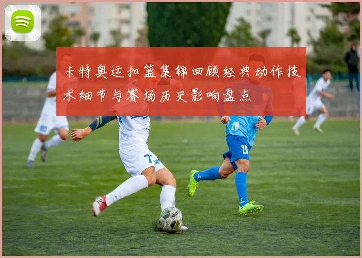 卡特奥运扣篮集锦回顾经典动作技术细节与赛场历史影响盘点