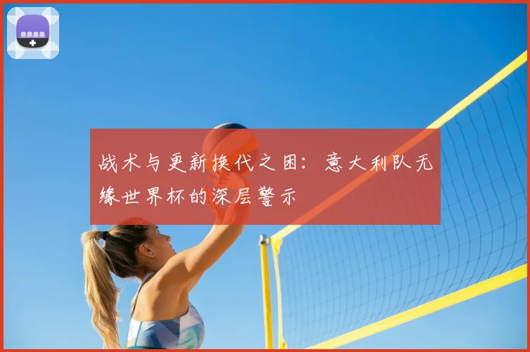 战术与更新换代之困：意大利队无缘世界杯的深层警示