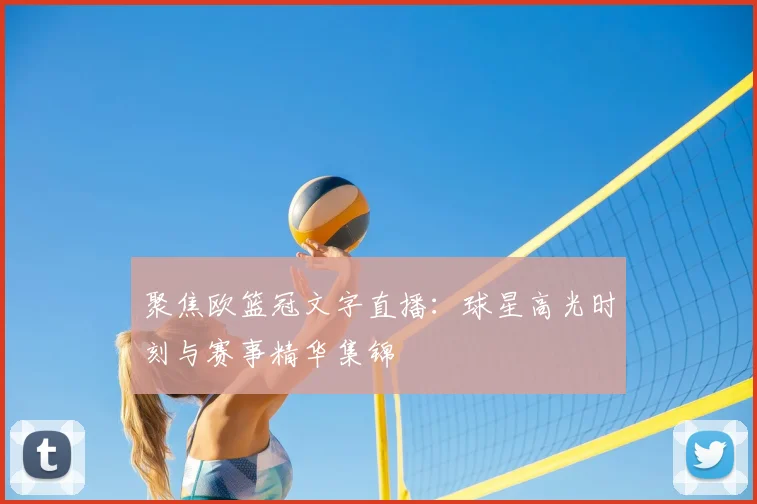 聚焦欧篮冠文字直播：球星高光时刻与赛事精华集锦