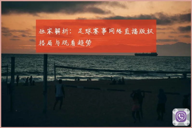 独家解析：足球赛事网络直播版权格局与观看趋势