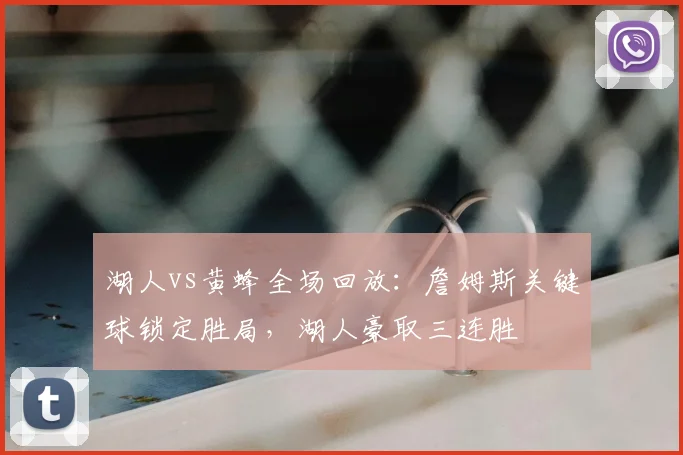 湖人vs黄蜂全场回放：詹姆斯关键球锁定胜局，湖人豪取三连胜